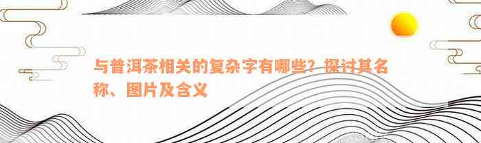 与普洱茶相关的复杂字有哪些？探讨其名称、图片及含义