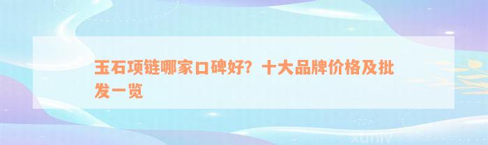 玉石项链哪家口碑好？十大品牌价格及批发一览