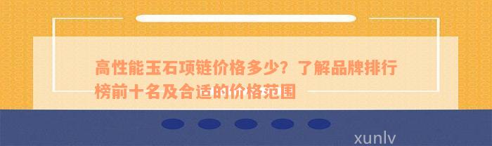 高性能玉石项链价格多少？了解品牌排行榜前十名及合适的价格范围