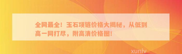 全网最全！玉石项链价格大揭秘，从低到高一网打尽，附高清价格图！