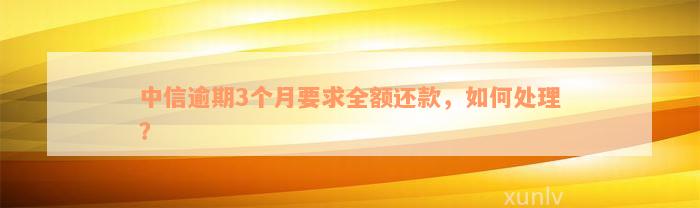 中信逾期3个月要求全额还款，如何处理？