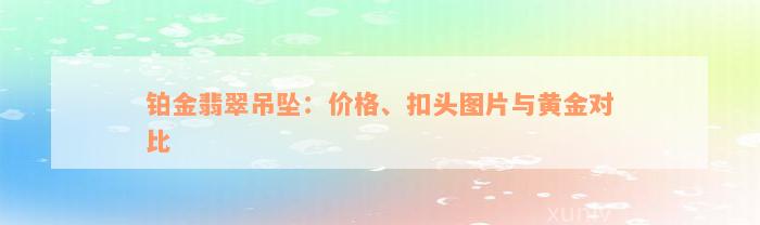 铂金翡翠吊坠：价格、扣头图片与黄金对比