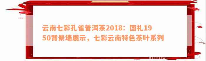 云南七彩孔雀普洱茶2018：国礼1950背景墙展示，七彩云南特色茶叶系列