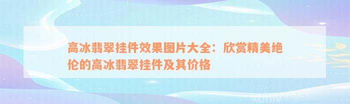 高冰翡翠挂件效果图片大全：欣赏精美绝伦的高冰翡翠挂件及其价格