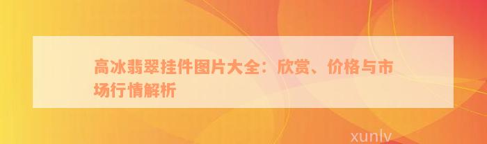 高冰翡翠挂件图片大全：欣赏、价格与市场行情解析