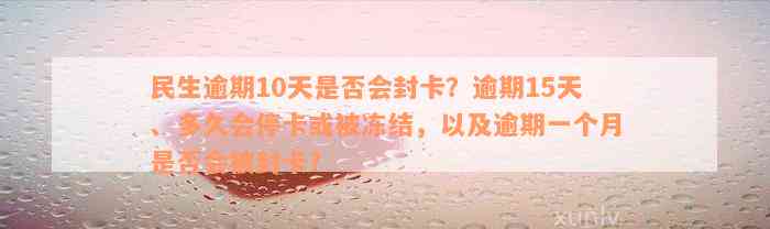 民生逾期10天是否会封卡？逾期15天、多久会停卡或被冻结，以及逾期一个月是否会被封卡？