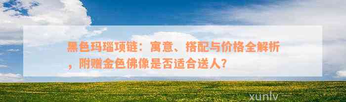 黑色玛瑙项链：寓意、搭配与价格全解析，附赠金色佛像是否适合送人？