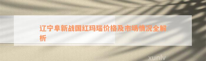 辽宁阜新战国红玛瑙价格及市场情况全解析