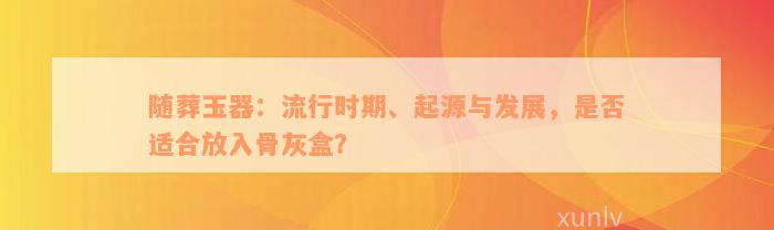 随葬玉器：流行时期、起源与发展，是否适合放入骨灰盒？