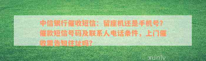 中信银行催收短信：留座机还是手机号？催款短信号码及联系人电话条件，上门催收需告知住址吗？