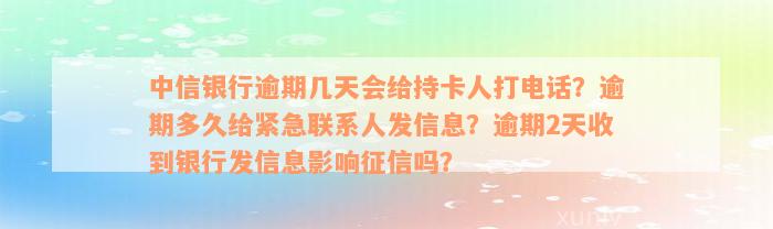 中信银行逾期几天会给持卡人打电话？逾期多久给紧急联系人发信息？逾期2天收到银行发信息影响征信吗？