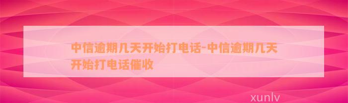 中信逾期几天开始打电话-中信逾期几天开始打电话催收