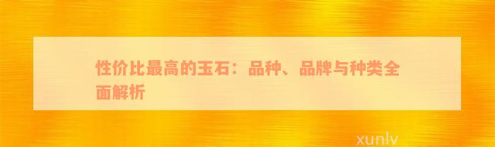 性价比最高的玉石：品种、品牌与种类全面解析