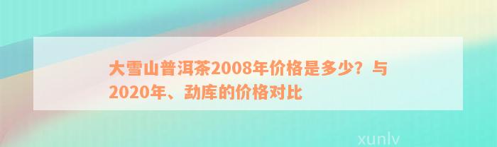 大雪山普洱茶2008年价格是多少？与2020年、勐库的价格对比