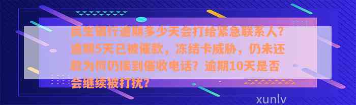 民生银行逾期多少天会打给紧急联系人？逾期5天已被催款，冻结卡威胁，仍未还款为何仍接到催收电话？逾期10天是否会继续被打扰？