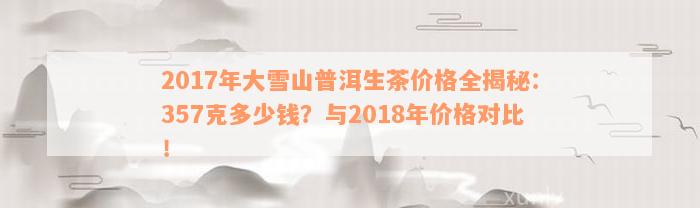 2017年大雪山普洱生茶价格全揭秘：357克多少钱？与2018年价格对比！