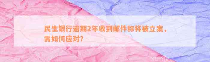 民生银行逾期2年收到邮件称将被立案，需如何应对？