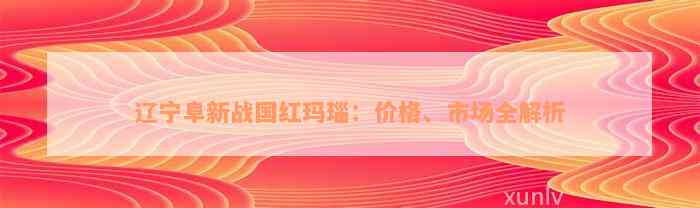 辽宁阜新战国红玛瑙：价格、市场全解析