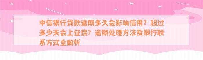 中信银行贷款逾期多久会影响信用？超过多少天会上征信？逾期处理方法及银行联系方式全解析