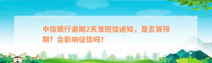 中信银行逾期2天发短信通知，是否算预期？会影响征信吗？