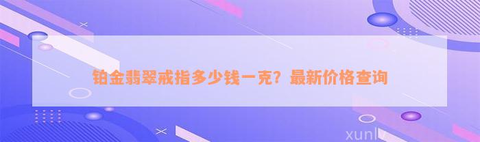 铂金翡翠戒指多少钱一克？最新价格查询