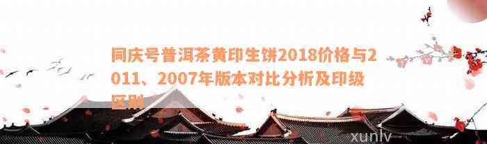 同庆号普洱茶黄印生饼2018价格与2011、2007年版本对比分析及印级区别