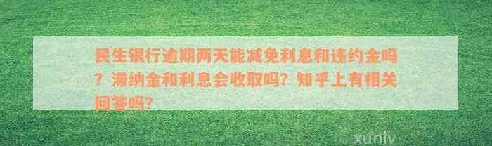 民生银行逾期两天能减免利息和违约金吗？滞纳金和利息会收取吗？知乎上有相关回答吗？