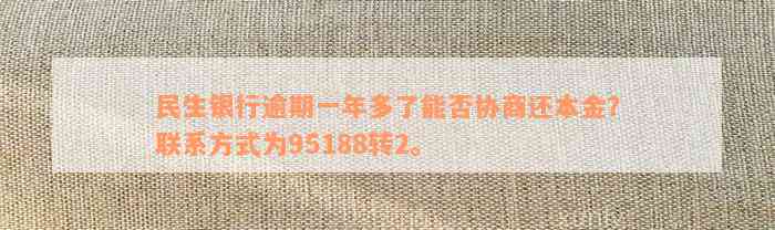 民生银行逾期一年多了能否协商还本金？联系方式为95188转2。