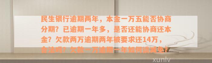 民生银行逾期两年，本金一万五能否协商分期？已逾期一年多，是否还能协商还本金？欠款两万逾期两年被要求还14万，合法吗？欠款一万逾期一年如何谈减免？