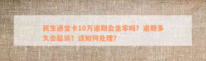 民生通宝卡10万逾期会坐牢吗？逾期多久会起诉？该如何处理？