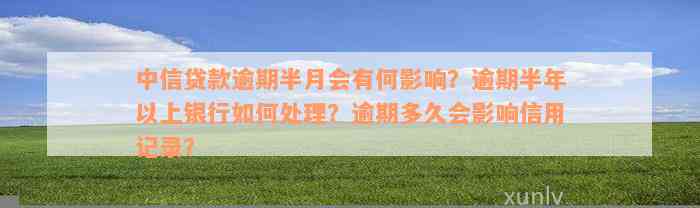 中信贷款逾期半月会有何影响？逾期半年以上银行如何处理？逾期多久会影响信用记录？