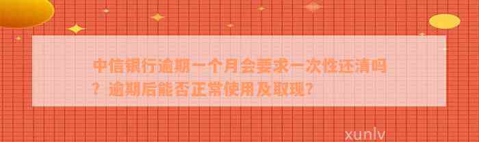 中信银行逾期一个月会要求一次性还清吗？逾期后能否正常使用及取现？