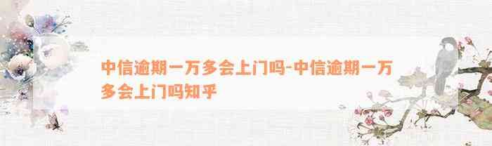 中信逾期一万多会上门吗-中信逾期一万多会上门吗知乎