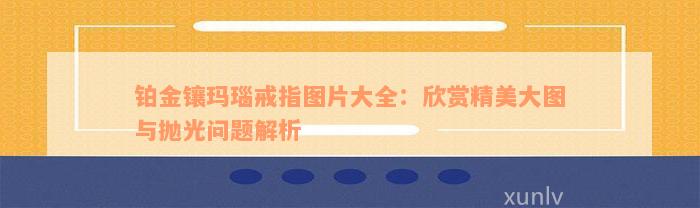 铂金镶玛瑙戒指图片大全：欣赏精美大图与抛光问题解析