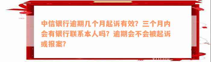 中信银行逾期几个月起诉有效？三个月内会有银行联系本人吗？逾期会不会被起诉或报案？