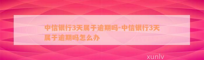 中信银行3天属于逾期吗-中信银行3天属于逾期吗怎么办