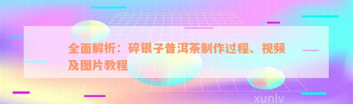 全面解析：碎银子普洱茶制作过程、视频及图片教程