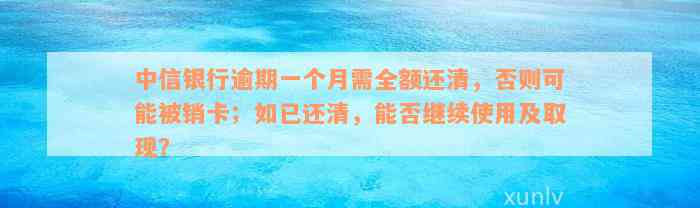 中信银行逾期一个月需全额还清，否则可能被销卡；如已还清，能否继续使用及取现？