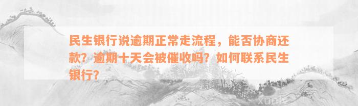 民生银行说逾期正常走流程，能否协商还款？逾期十天会被催收吗？如何联系民生银行？