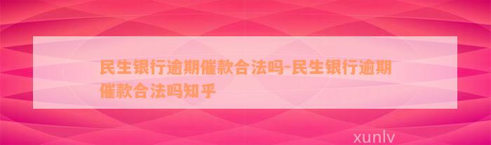 民生银行逾期催款合法吗-民生银行逾期催款合法吗知乎