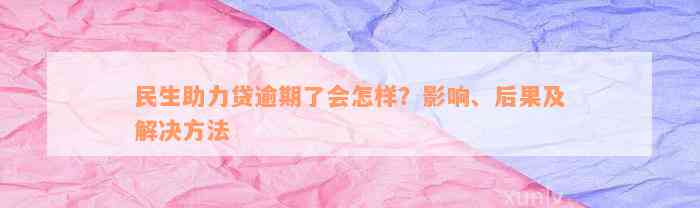 民生助力贷逾期了会怎样？影响、后果及解决方法