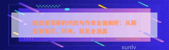 陈皮普洱茶的功效与作用全面解析：从新会到菊花，炒米，禁忌全涵盖