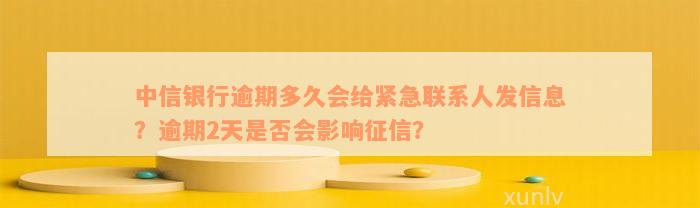 中信银行逾期多久会给紧急联系人发信息？逾期2天是否会影响征信？