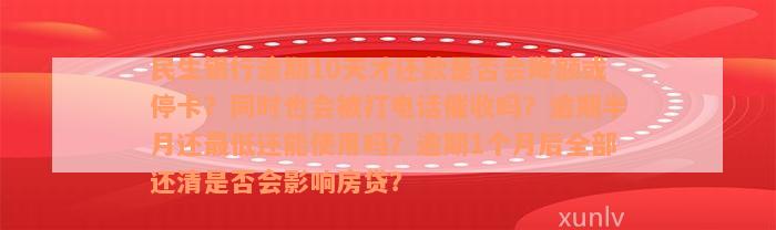 民生银行逾期10天才还款是否会降额或停卡？同时也会被打电话催收吗？逾期半月还最低还能使用吗？逾期1个月后全部还清是否会影响房贷？