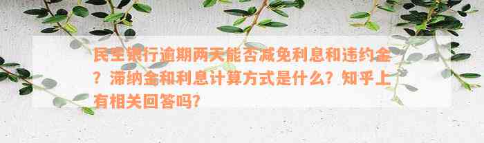 民生银行逾期两天能否减免利息和违约金？滞纳金和利息计算方式是什么？知乎上有相关回答吗？