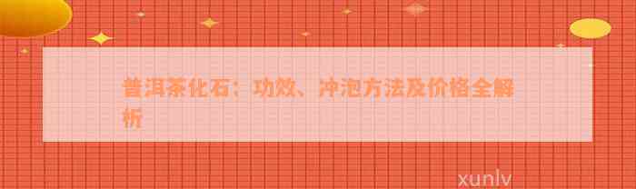 普洱茶化石：功效、冲泡方法及价格全解析