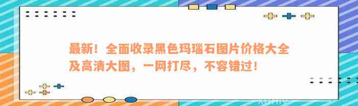 最新！全面收录黑色玛瑙石图片价格大全及高清大图，一网打尽，不容错过！