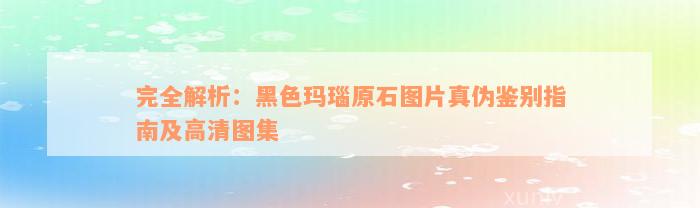 完全解析：黑色玛瑙原石图片真伪鉴别指南及高清图集