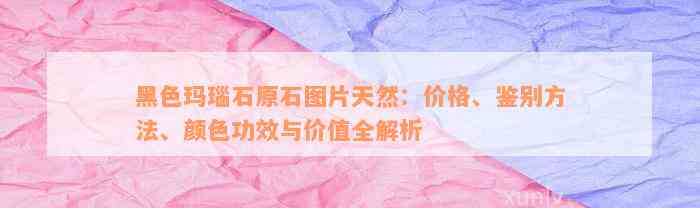 黑色玛瑙石原石图片天然：价格、鉴别方法、颜色功效与价值全解析