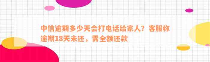 中信逾期多少天会打电话给家人？客服称逾期18天未还，需全额还款